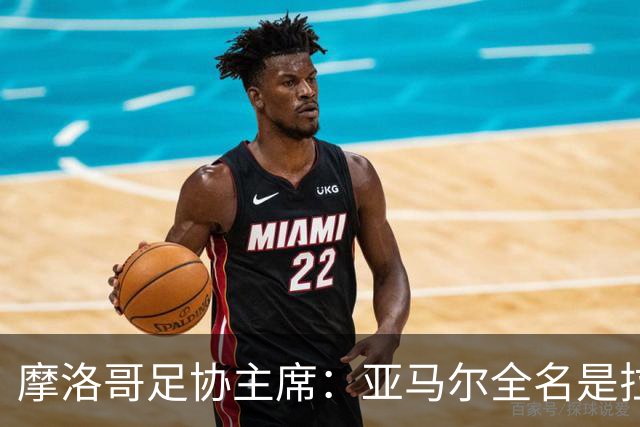 摩洛哥足协主席：亚马尔全名是拉明·亚马尔·纳斯拉维·埃巴纳